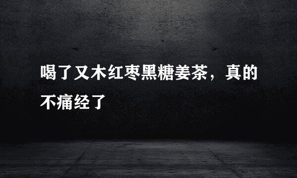 喝了又木红枣黑糖姜茶,真的不痛经了