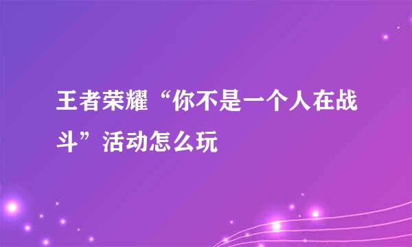 王者荣耀“你不是一个人在战斗”活动怎么玩