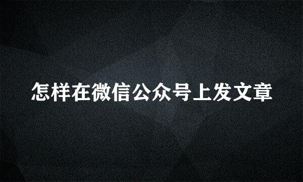 怎样在微信公众号上发文章