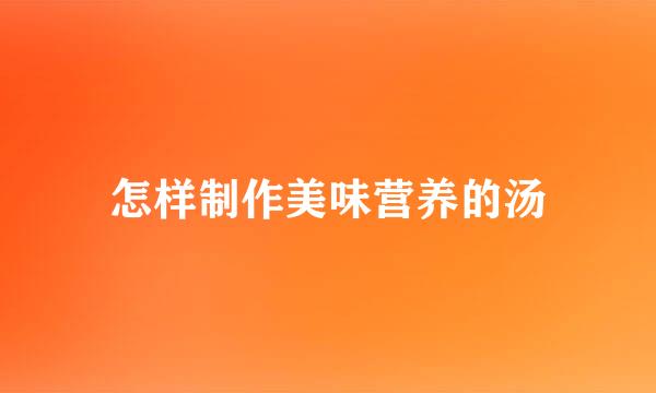 怎样制作美味营养的汤