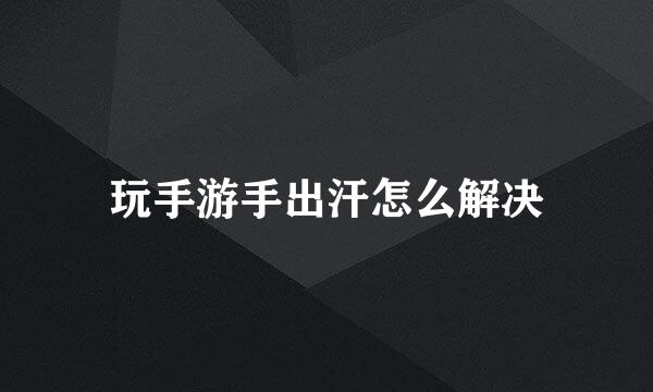 玩手游手出汗怎么解决