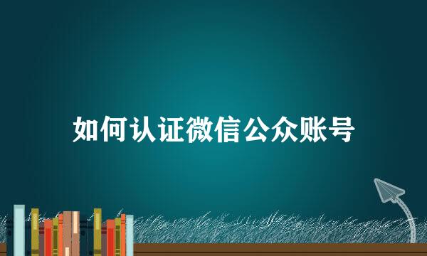 如何认证微信公众账号