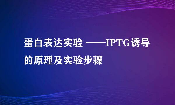 蛋白表达实验 ——IPTG诱导的原理及实验步骤