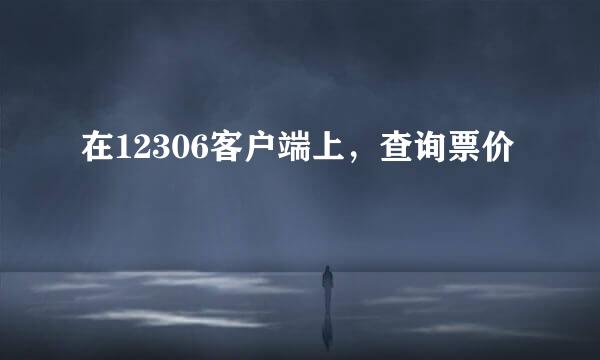 在12306客户端上，查询票价