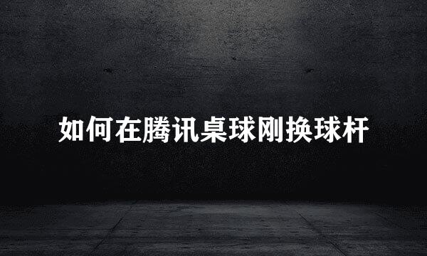 如何在腾讯桌球刚换球杆