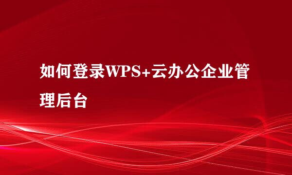 如何登录WPS+云办公企业管理后台