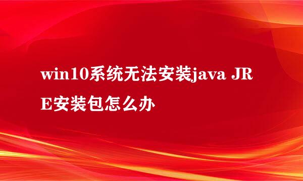 win10系统无法安装java JRE安装包怎么办