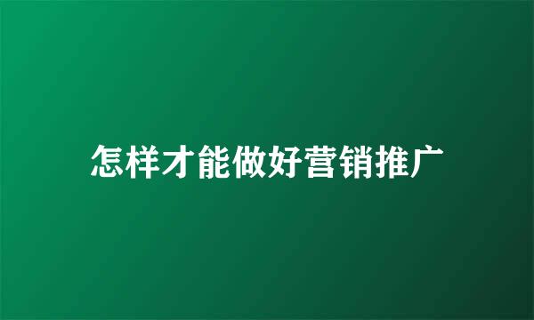怎样才能做好营销推广