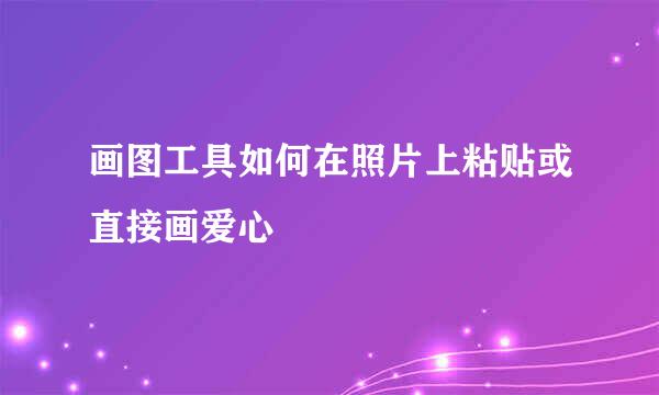 画图工具如何在照片上粘贴或直接画爱心