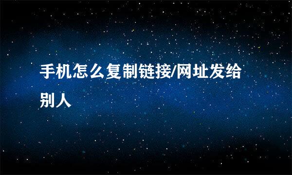 手机怎么复制链接/网址发给别人