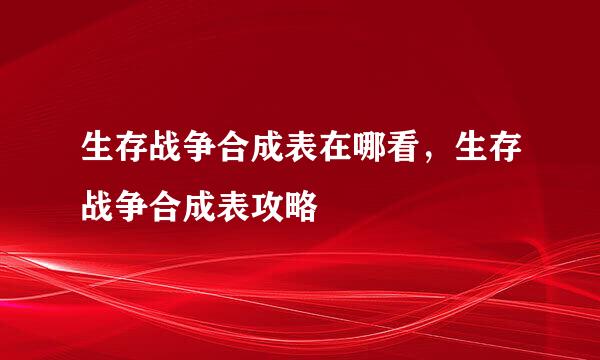 生存战争合成表在哪看，生存战争合成表攻略