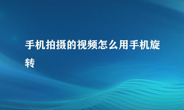 手机拍摄的视频怎么用手机旋转