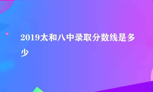 2019太和八中录取分数线是多少