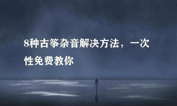 8种古筝杂音解决方法，一次性免费教你