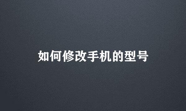 如何修改手机的型号