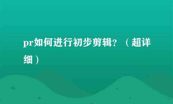pr如何进行初步剪辑？（超详细）