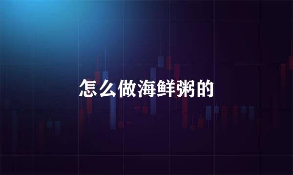 怎么做海鲜粥的