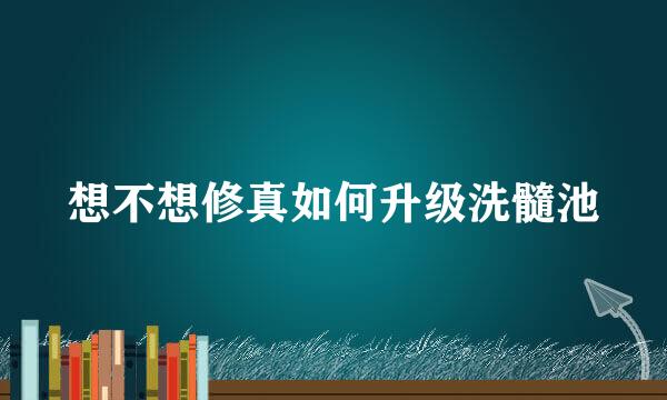 想不想修真如何升级洗髓池