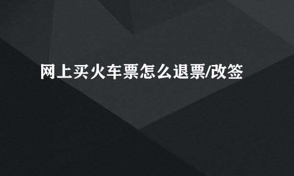 网上买火车票怎么退票/改签