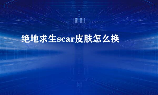 绝地求生scar皮肤怎么换