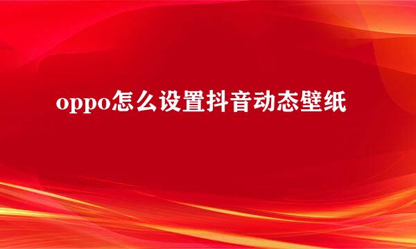 oppo怎么设置抖音动态壁纸