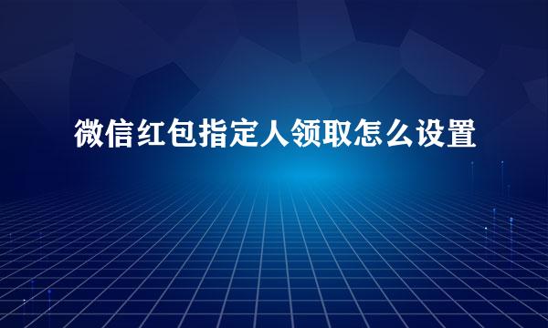 微信红包指定人领取怎么设置