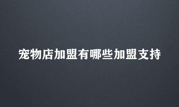 宠物店加盟有哪些加盟支持
