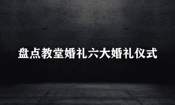 盘点教堂婚礼六大婚礼仪式