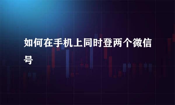 如何在手机上同时登两个微信号