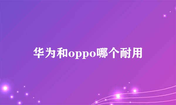 华为和oppo哪个耐用