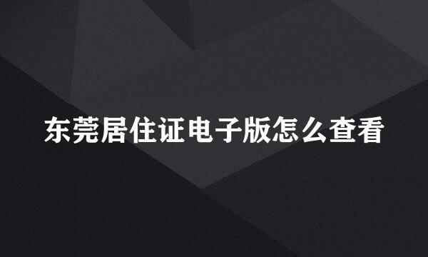 东莞居住证电子版怎么查看