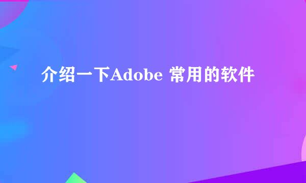 介绍一下Adobe 常用的软件