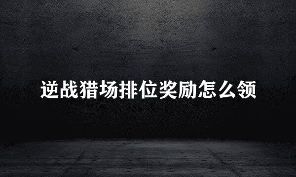 逆战猎场排位奖励怎么领