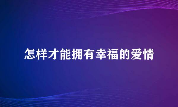 怎样才能拥有幸福的爱情