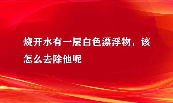 烧开水有一层白色漂浮物，该怎么去除他呢