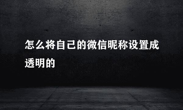 怎么将自己的微信昵称设置成透明的