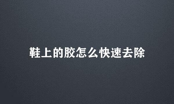 鞋上的胶怎么快速去除