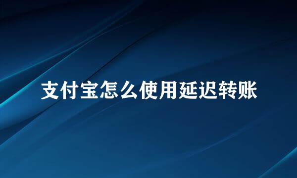 支付宝怎么使用延迟转账