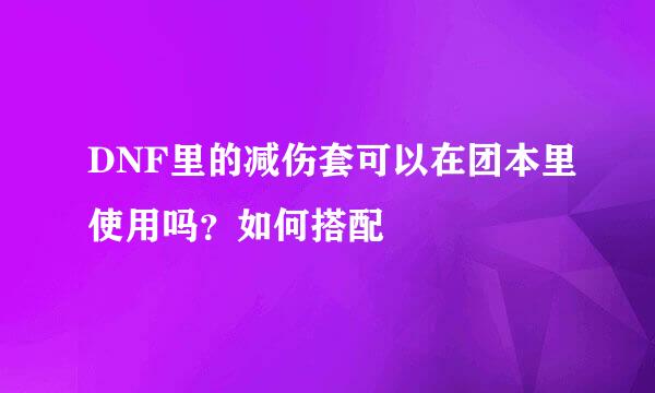DNF里的减伤套可以在团本里使用吗？如何搭配