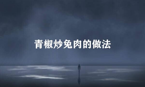 青椒炒兔肉的做法