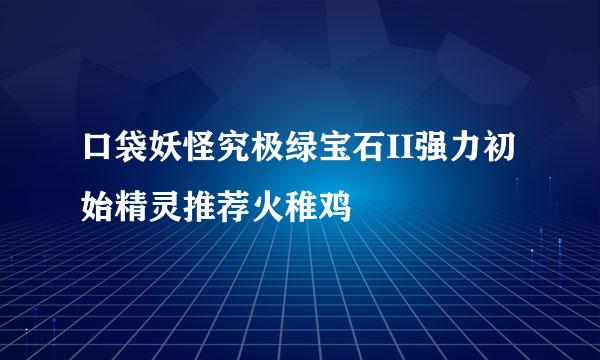 口袋妖怪究极绿宝石II强力初始精灵推荐火稚鸡