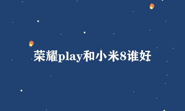 荣耀play和小米8谁好