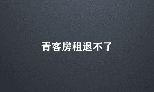 青客房租退不了