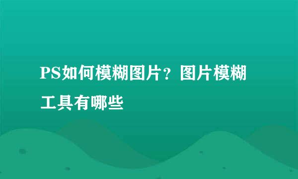 PS如何模糊图片？图片模糊工具有哪些