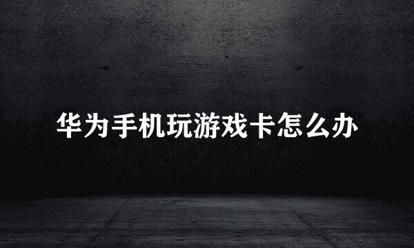 华为手机玩游戏卡怎么办