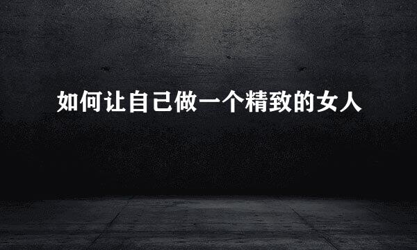 如何让自己做一个精致的女人