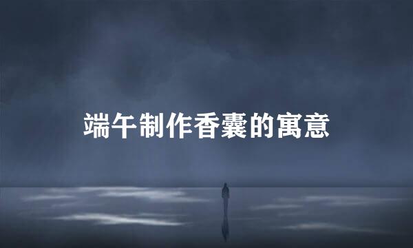 端午制作香囊的寓意