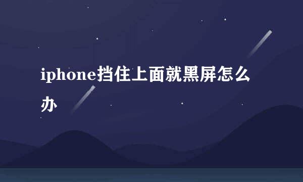 iphone挡住上面就黑屏怎么办