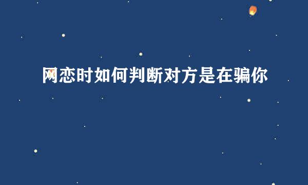 网恋时如何判断对方是在骗你