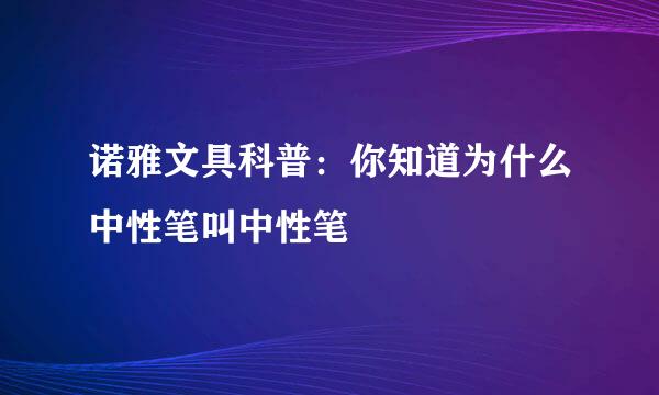诺雅文具科普：你知道为什么中性笔叫中性笔